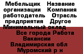 Мебельщик › Название организации ­ Компания-работодатель › Отрасль предприятия ­ Другое › Минимальный оклад ­ 30 000 - Все города Работа » Вакансии   . Владимирская обл.,Муромский р-н